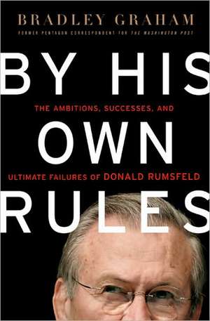 By His Own Rules: The Ambitions, Successes, and Ultimate Failures of Donald Rumsfeld de Bradley Graham