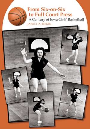 From Six-on-Six to Full Court Press: A Century of Iowa Girls' Basketball de Janice A. Beran