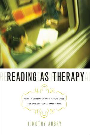 Reading as Therapy: What Contemporary Fiction Does for Middle-Class Americans de Timothy Aubry