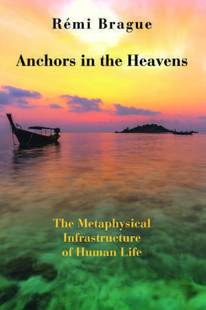 Anchors in the Heavens – The Metaphysical Infrastructure of Human Life de Rémi Brague