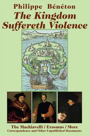 The Kingdom Suffereth Violence: The Machiavelli / Erasmus / More Correspondence and Other Unpublished Documents de Philippe Bénéton