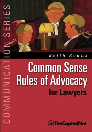 Common Sense Rules of Advocacy for Lawyers: A Practical Guide for Anyone Who Wants to Be a Better Advocate de Keith Evans