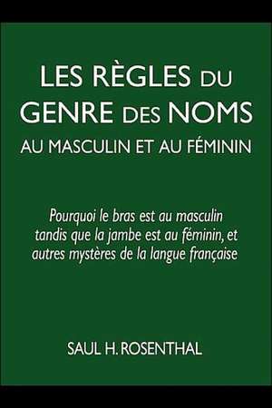 Les Rhgles Du Genre Des Noms Au Masculin Et Au Fiminin: Pourquoi Le Bras Est Au Masculin Tandis Que La Jambe Est Au Fiminin, Et Autres Mysthres de La de Saul H. Rosenthal