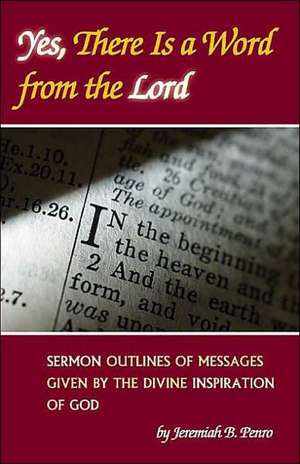 Yes, There Is a Word from the Lord: Sermon Outlines of Messages Given by the Divine Inspiration of God de Jeremiah B. Penro