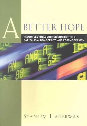 Better Hope, A Resources for a Church Confronting Capitalism, Democracy, and Postmodernity de S Hauerwas