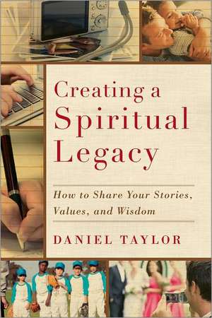 Creating a Spiritual Legacy – How to Share Your Stories, Values, and Wisdom de Daniel Taylor