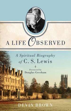 A Life Observed – A Spiritual Biography of C. S. Lewis de Devin Brown