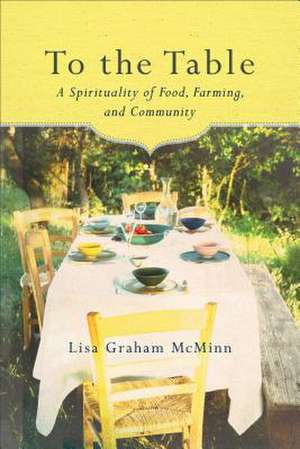 To the Table: A Spirituality of Food, Farming, and Community de Lisa Graham McMinn