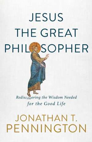 Jesus the Great Philosopher – Rediscovering the Wisdom Needed for the Good Life de Jonathan T. Pennington