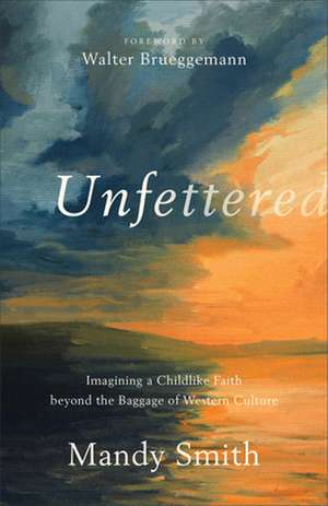 Unfettered – Imagining a Childlike Faith beyond the Baggage of Western Culture de Mandy Smith