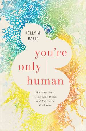 You`re Only Human – How Your Limits Reflect God`s Design and Why That`s Good News de Kelly M. Kapic