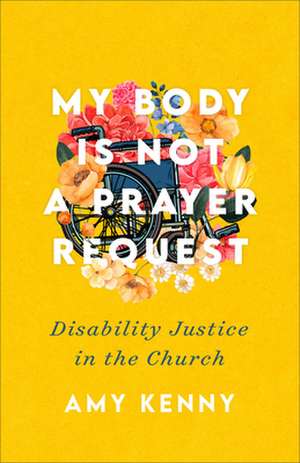 My Body Is Not a Prayer Request – Disability Justice in the Church de Amy Kenny