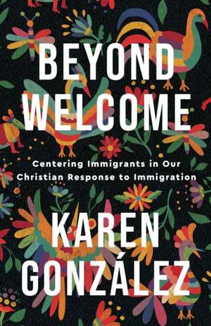 Beyond Welcome – Centering Immigrants in Our Christian Response to Immigration de Karen González