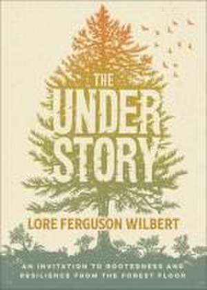 The Understory – An Invitation to Rootedness and Resilience from the Forest Floor de Lore Ferguson Wilbert