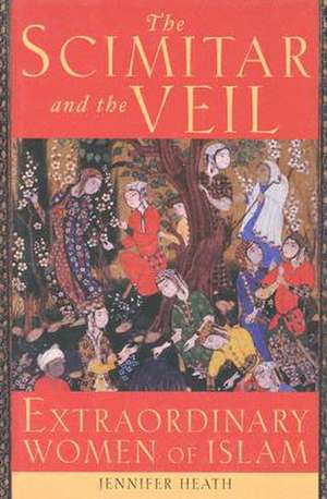 The Scimitar and the Veil: Extraordinary Women of Islam de Jennifer Heath