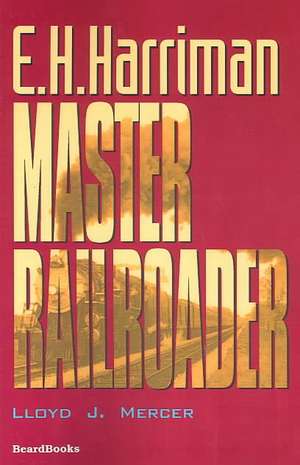 E.H. Harriman: Master Railroader de Lloyd J. Mercer