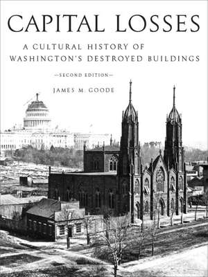 Capital Losses: A Cultural History of Washington's Destroyed Buildings, Second Edition de James M. Goode