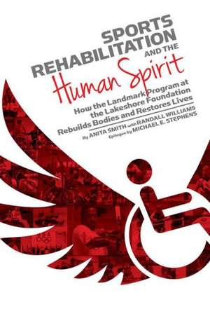 Sports Rehabilitation and the Human Spirit: How the Landmark Program at the Lakeshore Foundation Rebuilds Bodies and Restores Lives de Anita Smith