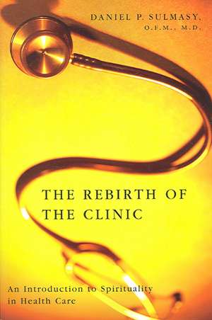 The Rebirth of the Clinic: An Introduction to Spirituality in Health Care de Daniel P. Sulmasy