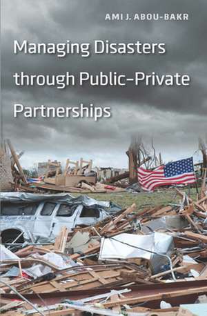 Managing Disasters Through Public--Private Partnerships de Ami J. Abou-Bakr