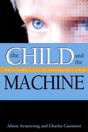 The Child and the Machine: How Computers Put Our Children's Education at Risk de Alison Armstrong