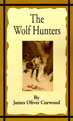 The Wolf Hunters: A Tale of Adventure in the Wilderness de James Oliver Curwood