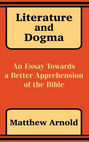 Literature and Dogma: An Essay Towards a Better Apprehension of the Bible de Matthew Arnold