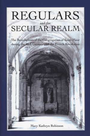 Regulars and the Secular Realm: The Benedictines of the Congregation of Saint-Maur during the 18th Century and the French Revolution de Mary Kathryn Robinson