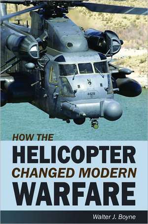 How the Helicopter Changed Modern Warfare de Walter Boyne