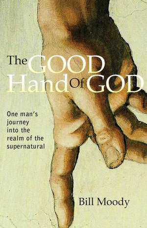 The Good Hand of God: One Man's Journey into the Realm of the Supernatural de Bill Moody