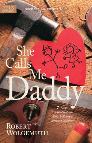 She Calls Me Daddy: 7 Things You Need to Know about Building a Complete Daughter de Robert Wolgemuth