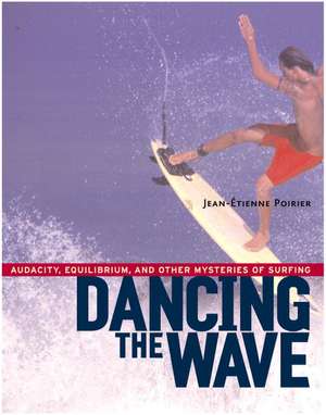 Dancing the Wave: Audacity, Equilibrium, and Other Mysteries of Surfing de Jean-Etienne Poirier