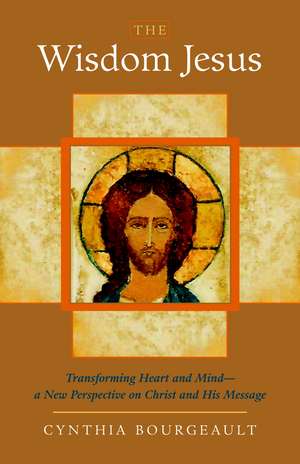 The Wisdom Jesus: Transforming Heart and Mind-A New Perspective on Christ and His Message de Cynthia Bourgeault