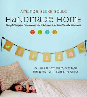 Handmade Home: Simple Ways to Repurpose Old Materials Into New Family Treasures de Amanda Blake Soule