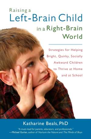 Raising a Left-Brain Child in a Right-Brain World: Strategies for Helping Bright, Quirky, Socially Awkward Children to Thrive at Home and at School de Katharine Beals