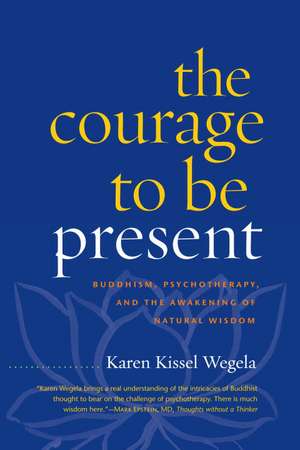 The Courage to Be Present: Buddhism, Psychotherapy, and the Awakening of Natural Wisdom de Karen Kissel Wegela