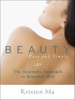 Beauty Pure and Simple: The Ayurvedic Approach to Beautiful Skin de Kristen Ma