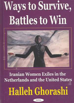 Ways to Survive, Battles to Win: Iranian Women Exiles in the Netherlands & United States de Halleh Ghorashi