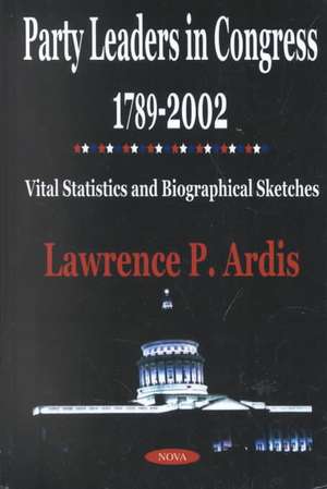 Party Leaders in Congress 1789-2002: Vital Statistics & Bibliographical Sketches de Lawrence P Ardis