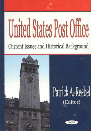 United States Post Office: Current Issues & Historical Background de Patrick A Reebel