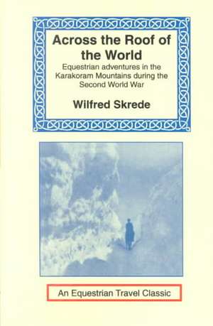 Across the Roof of the World: Equestrian Adventures in the Karakoram Mountains During the Second World War de Wilfred Skrede