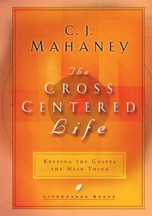 The Cross Centered Life: Keeping the Gospel the Main Thing de C. J. Mahaney