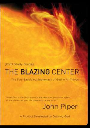 The Blazing Center Study Guide: The Soul-Satisfying Supremacy of God in All Things de John Piper