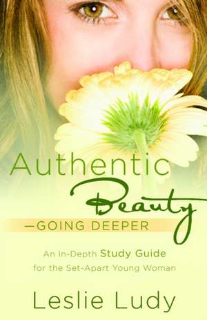 Authentic Beauty, Going Deeper: A Study Guide for the Set-Apart Young Woman de Leslie Ludy