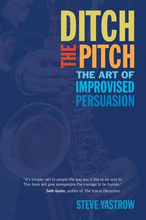 Ditch the Pitch: The Art of Improvised Persuasion de Steve Yastrow