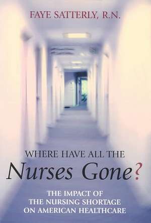 Where Have All the Nurses Gone?: The Impact of the Nursing Shortage on American Healthcare de Faye Satterly