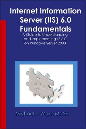 Internet Information Server (IIS) 6.0 Fundamentals: A Guide to Understanding and Implementing IIS 6.0 on Windows de Michael J. Ware