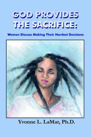 God Provides the Sacrifice: Women Discuss Making Their Hardest Decisions de Yvonne L. Lamar