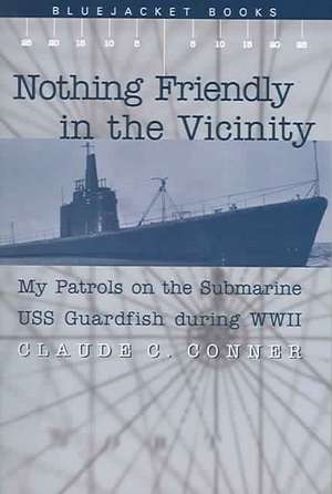 Nothing Friendly in the Vicinity: My Patrols on the Submarine USS Guardfish During WWII de Claude C. Conner