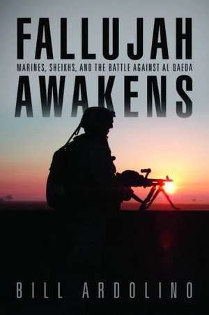 Fallujah Awakens: Marines, Sheikhs, and the Battle Against Al Qaeda de Bill Ardolino